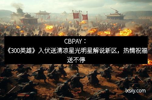 CBPAY：《300英雄》入伏送清凉星光明星解说新区，热情祝福送不停